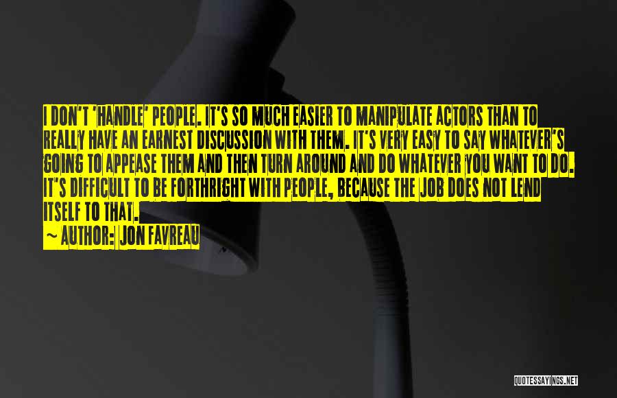 Jon Favreau Quotes: I Don't 'handle' People. It's So Much Easier To Manipulate Actors Than To Really Have An Earnest Discussion With Them.