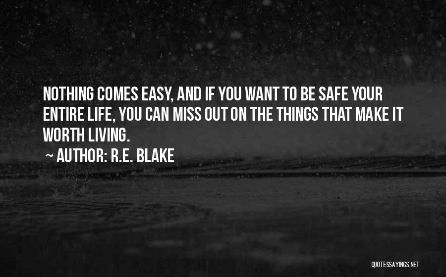 R.E. Blake Quotes: Nothing Comes Easy, And If You Want To Be Safe Your Entire Life, You Can Miss Out On The Things