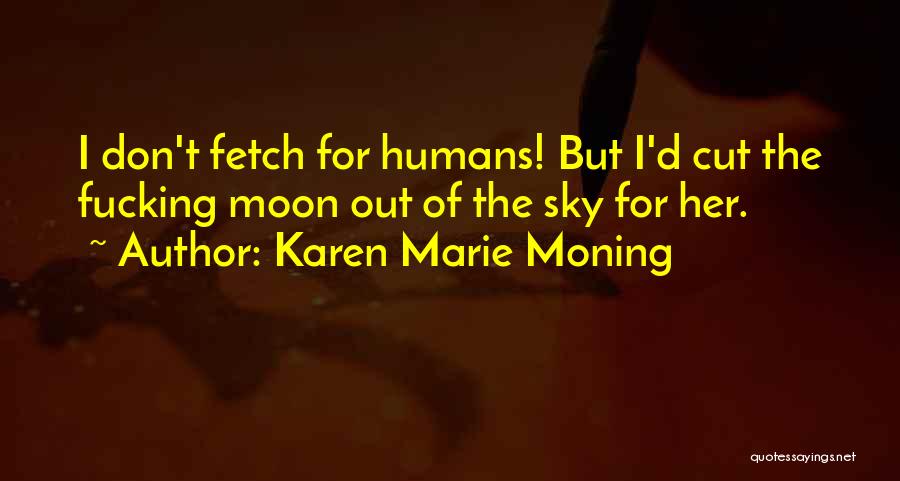 Karen Marie Moning Quotes: I Don't Fetch For Humans! But I'd Cut The Fucking Moon Out Of The Sky For Her.