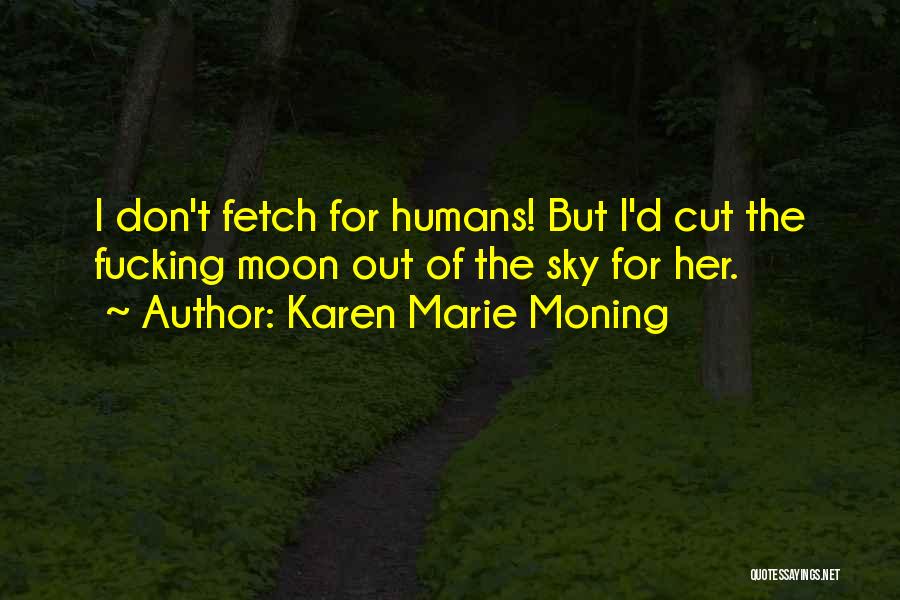 Karen Marie Moning Quotes: I Don't Fetch For Humans! But I'd Cut The Fucking Moon Out Of The Sky For Her.