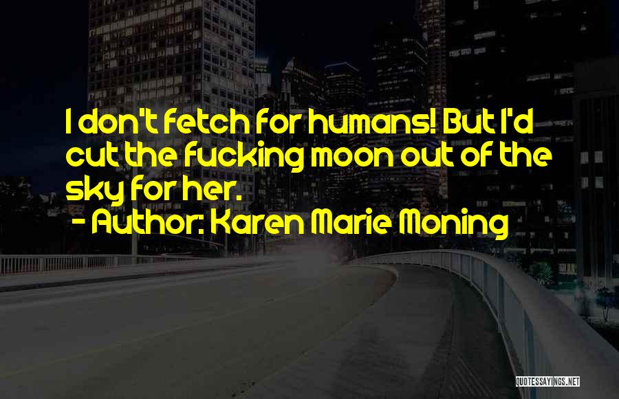 Karen Marie Moning Quotes: I Don't Fetch For Humans! But I'd Cut The Fucking Moon Out Of The Sky For Her.