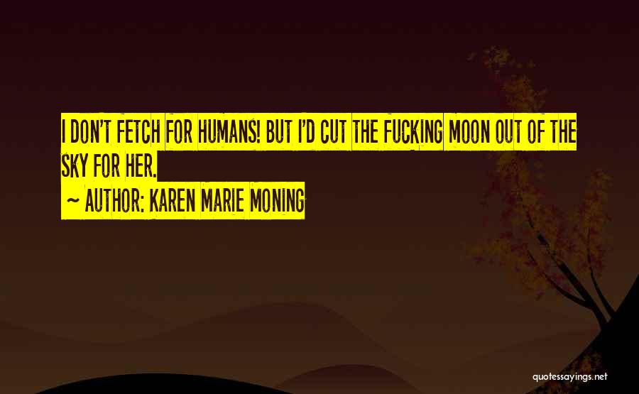 Karen Marie Moning Quotes: I Don't Fetch For Humans! But I'd Cut The Fucking Moon Out Of The Sky For Her.