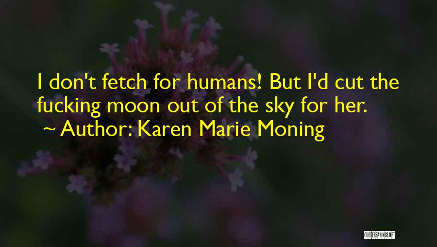 Karen Marie Moning Quotes: I Don't Fetch For Humans! But I'd Cut The Fucking Moon Out Of The Sky For Her.