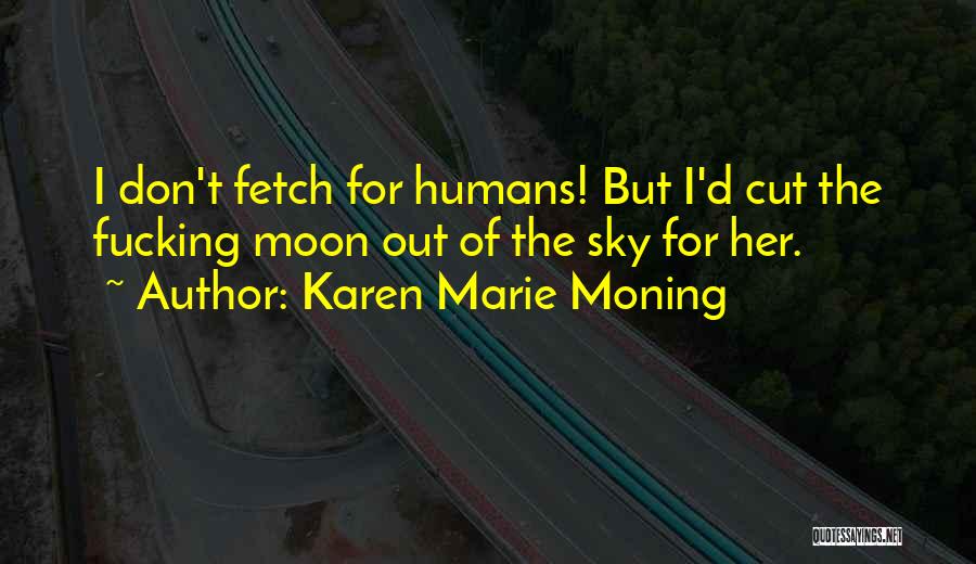 Karen Marie Moning Quotes: I Don't Fetch For Humans! But I'd Cut The Fucking Moon Out Of The Sky For Her.