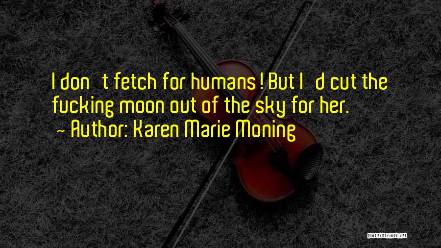 Karen Marie Moning Quotes: I Don't Fetch For Humans! But I'd Cut The Fucking Moon Out Of The Sky For Her.