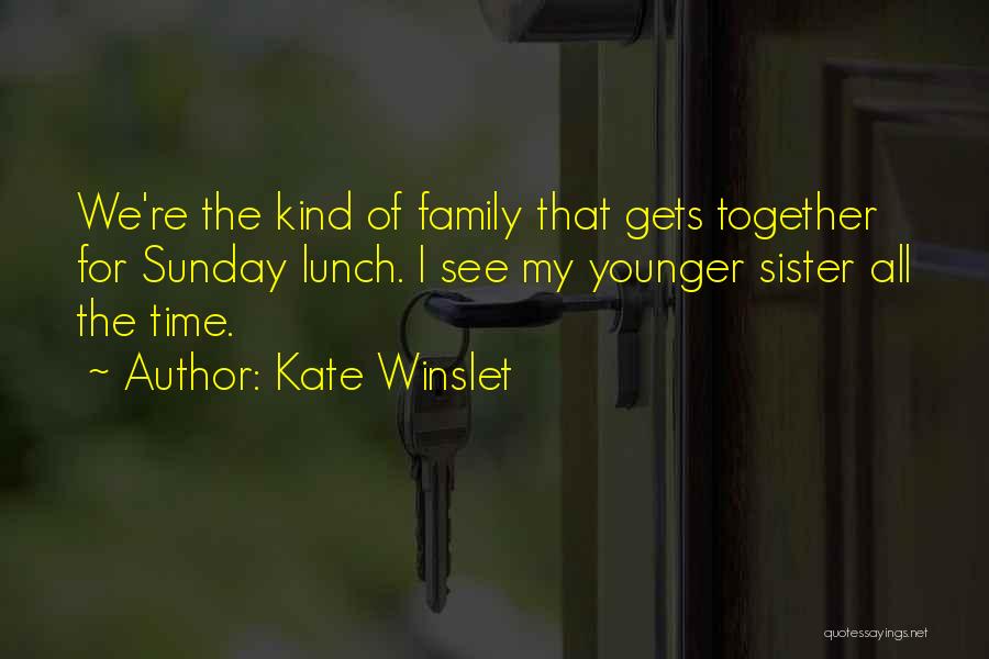 Kate Winslet Quotes: We're The Kind Of Family That Gets Together For Sunday Lunch. I See My Younger Sister All The Time.