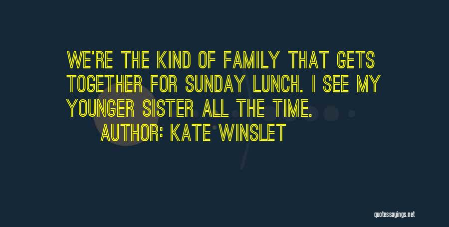 Kate Winslet Quotes: We're The Kind Of Family That Gets Together For Sunday Lunch. I See My Younger Sister All The Time.