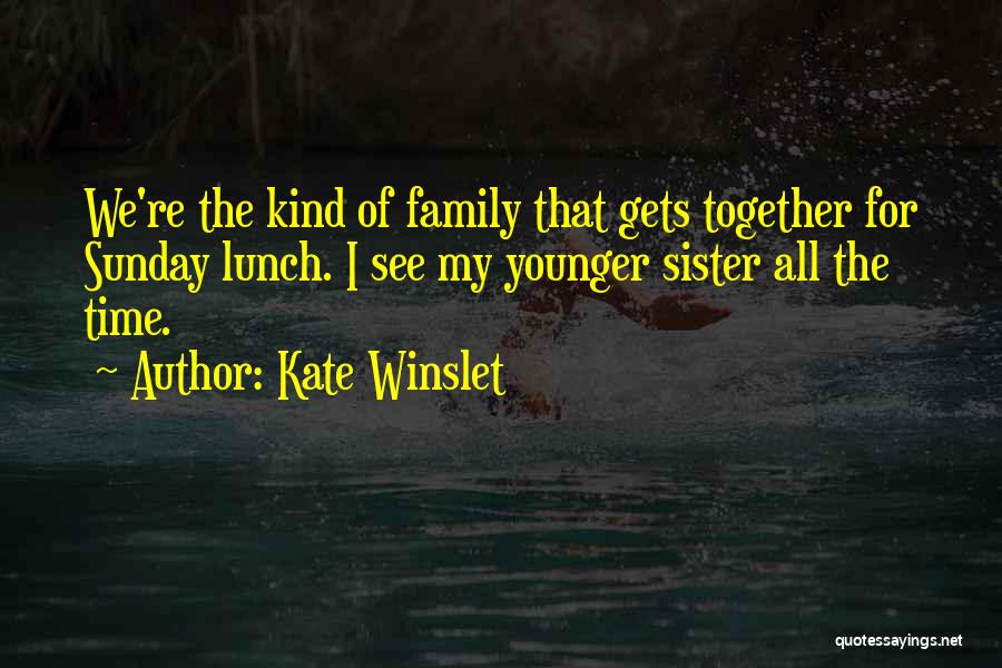 Kate Winslet Quotes: We're The Kind Of Family That Gets Together For Sunday Lunch. I See My Younger Sister All The Time.