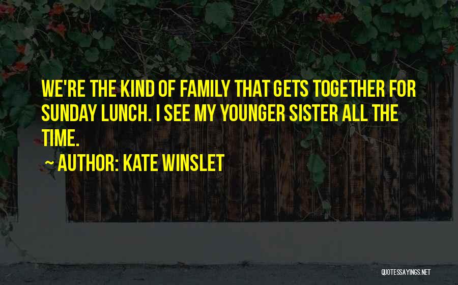 Kate Winslet Quotes: We're The Kind Of Family That Gets Together For Sunday Lunch. I See My Younger Sister All The Time.