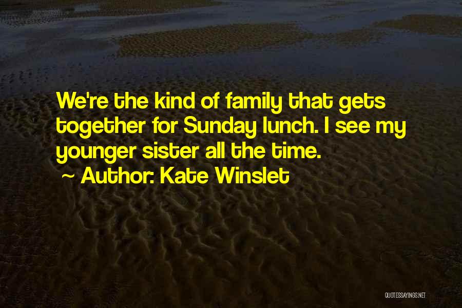 Kate Winslet Quotes: We're The Kind Of Family That Gets Together For Sunday Lunch. I See My Younger Sister All The Time.