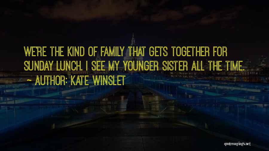 Kate Winslet Quotes: We're The Kind Of Family That Gets Together For Sunday Lunch. I See My Younger Sister All The Time.