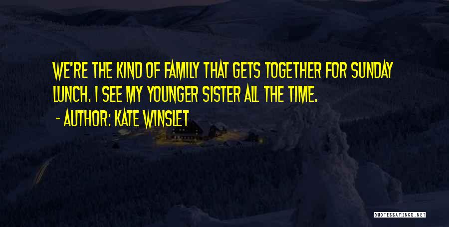 Kate Winslet Quotes: We're The Kind Of Family That Gets Together For Sunday Lunch. I See My Younger Sister All The Time.