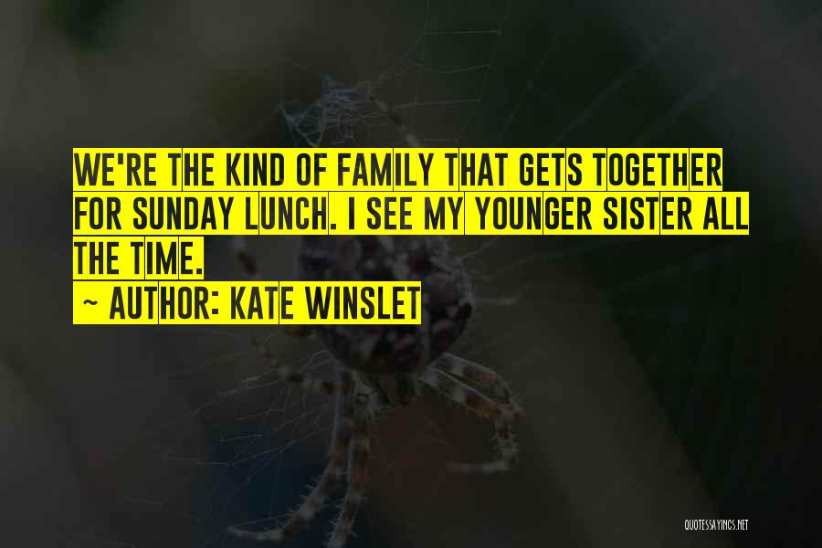 Kate Winslet Quotes: We're The Kind Of Family That Gets Together For Sunday Lunch. I See My Younger Sister All The Time.