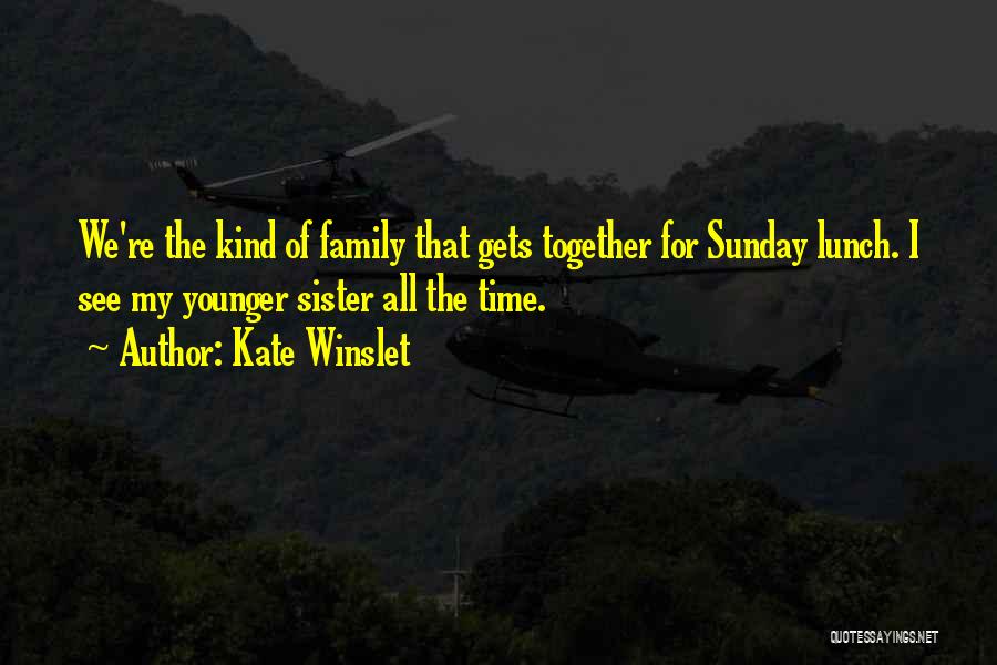 Kate Winslet Quotes: We're The Kind Of Family That Gets Together For Sunday Lunch. I See My Younger Sister All The Time.