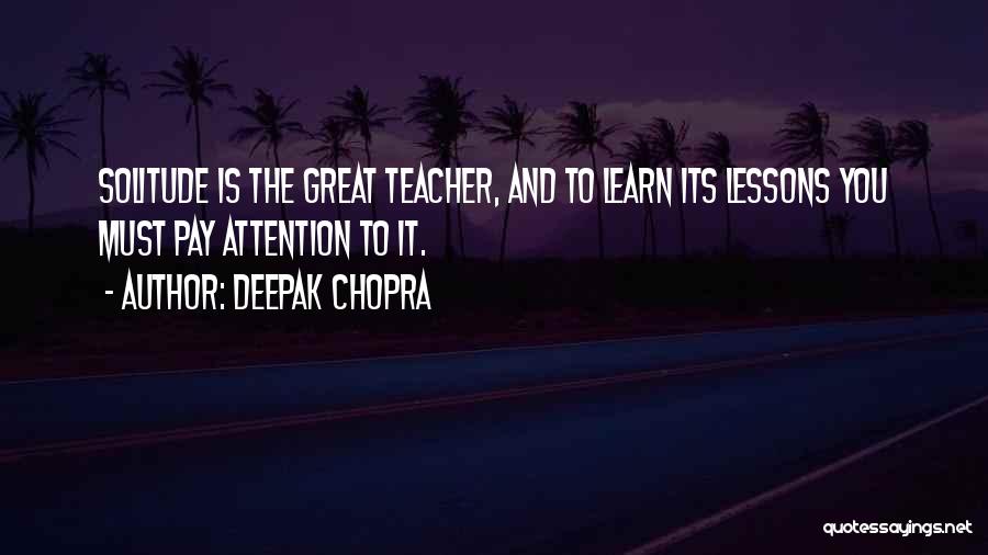 Deepak Chopra Quotes: Solitude Is The Great Teacher, And To Learn Its Lessons You Must Pay Attention To It.