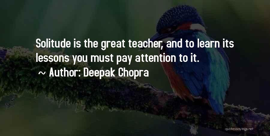 Deepak Chopra Quotes: Solitude Is The Great Teacher, And To Learn Its Lessons You Must Pay Attention To It.