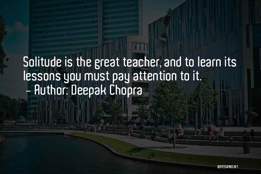 Deepak Chopra Quotes: Solitude Is The Great Teacher, And To Learn Its Lessons You Must Pay Attention To It.