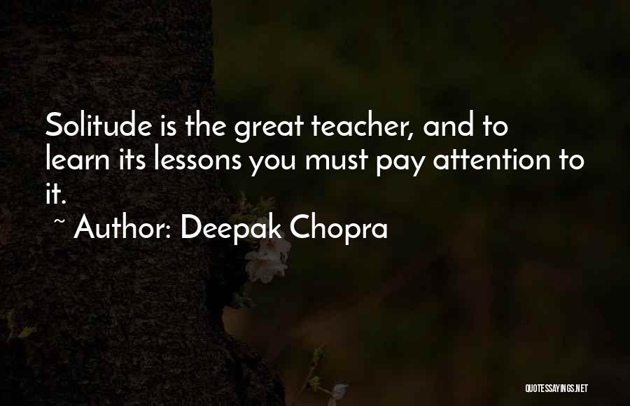 Deepak Chopra Quotes: Solitude Is The Great Teacher, And To Learn Its Lessons You Must Pay Attention To It.