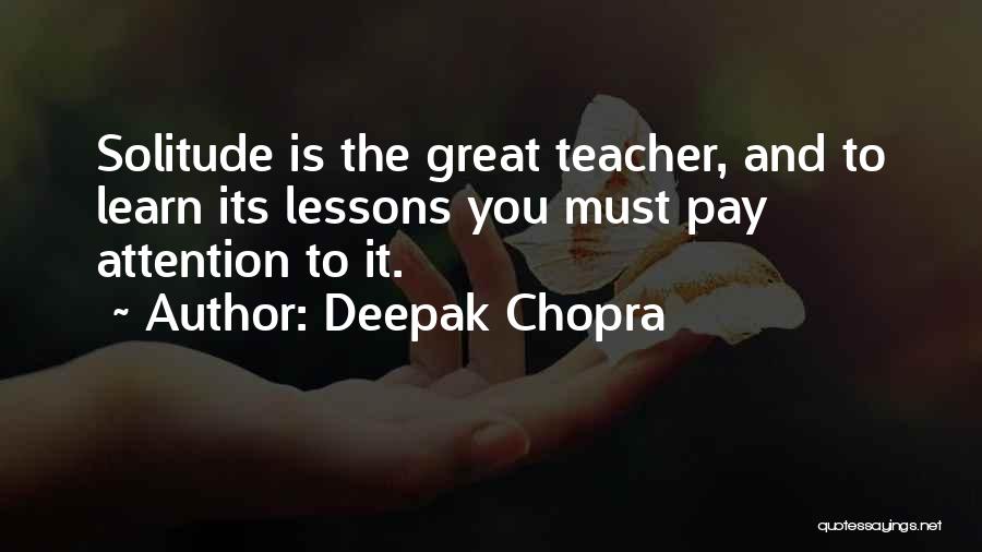 Deepak Chopra Quotes: Solitude Is The Great Teacher, And To Learn Its Lessons You Must Pay Attention To It.