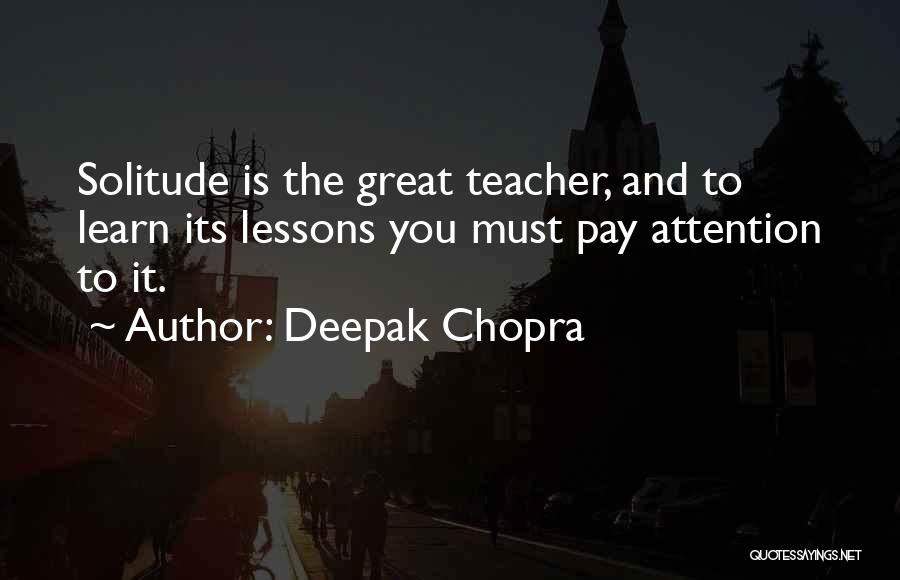 Deepak Chopra Quotes: Solitude Is The Great Teacher, And To Learn Its Lessons You Must Pay Attention To It.