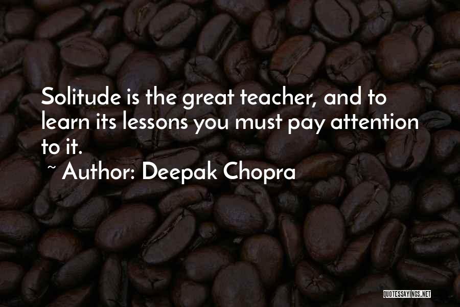 Deepak Chopra Quotes: Solitude Is The Great Teacher, And To Learn Its Lessons You Must Pay Attention To It.