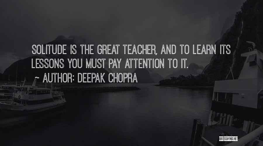 Deepak Chopra Quotes: Solitude Is The Great Teacher, And To Learn Its Lessons You Must Pay Attention To It.