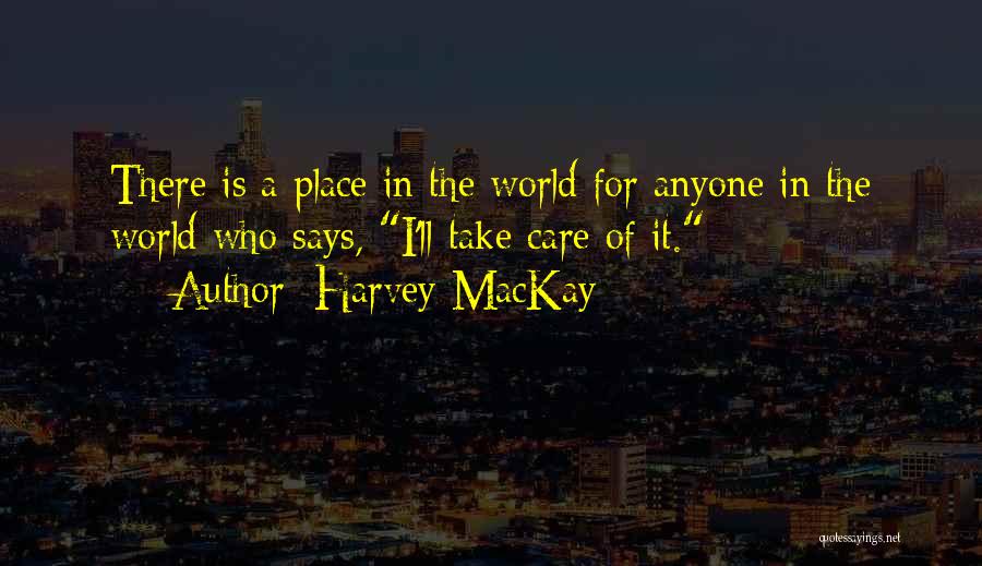 Harvey MacKay Quotes: There Is A Place In The World For Anyone In The World Who Says, I'll Take Care Of It.