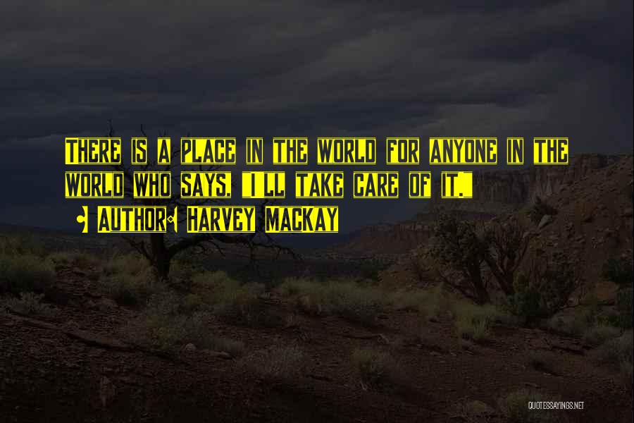 Harvey MacKay Quotes: There Is A Place In The World For Anyone In The World Who Says, I'll Take Care Of It.