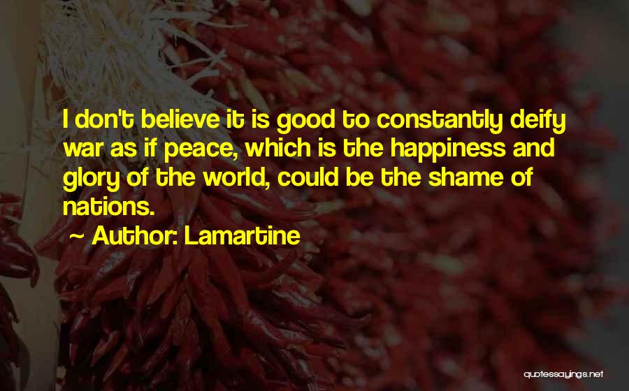 Lamartine Quotes: I Don't Believe It Is Good To Constantly Deify War As If Peace, Which Is The Happiness And Glory Of