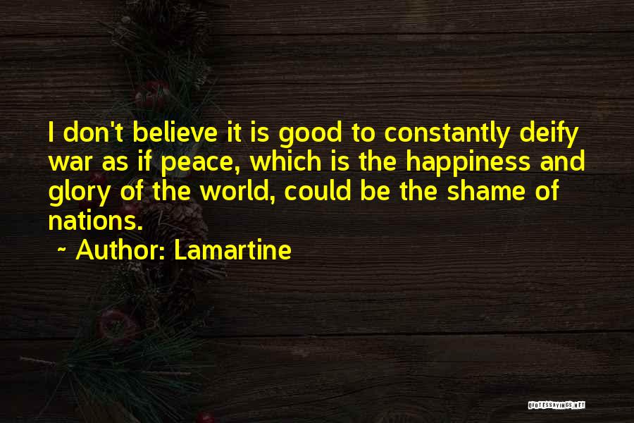 Lamartine Quotes: I Don't Believe It Is Good To Constantly Deify War As If Peace, Which Is The Happiness And Glory Of