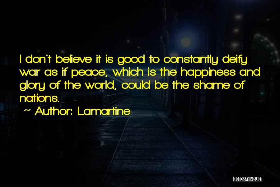 Lamartine Quotes: I Don't Believe It Is Good To Constantly Deify War As If Peace, Which Is The Happiness And Glory Of