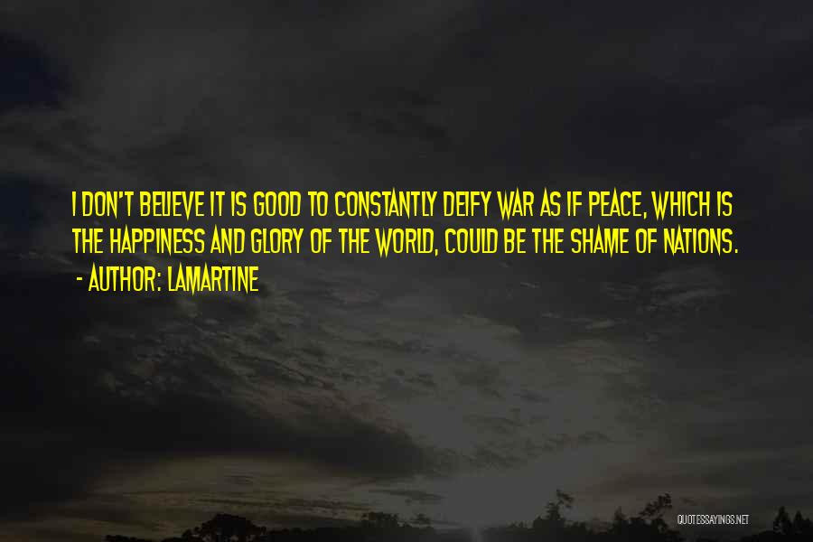 Lamartine Quotes: I Don't Believe It Is Good To Constantly Deify War As If Peace, Which Is The Happiness And Glory Of