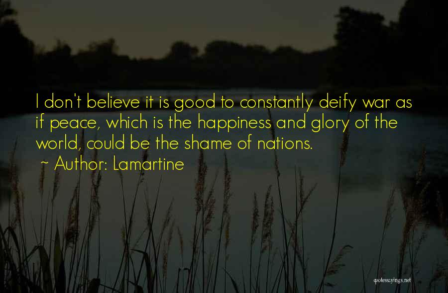 Lamartine Quotes: I Don't Believe It Is Good To Constantly Deify War As If Peace, Which Is The Happiness And Glory Of