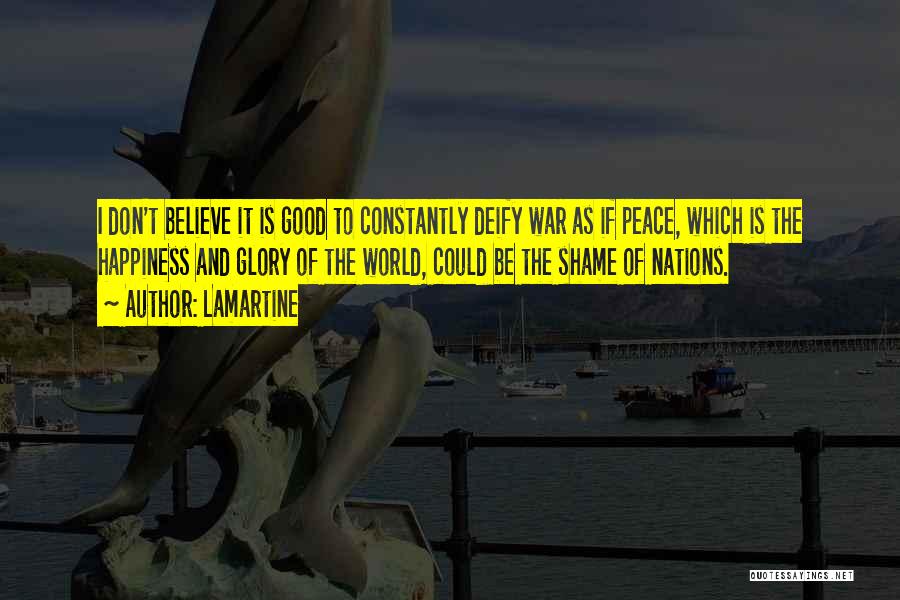 Lamartine Quotes: I Don't Believe It Is Good To Constantly Deify War As If Peace, Which Is The Happiness And Glory Of