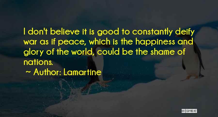 Lamartine Quotes: I Don't Believe It Is Good To Constantly Deify War As If Peace, Which Is The Happiness And Glory Of