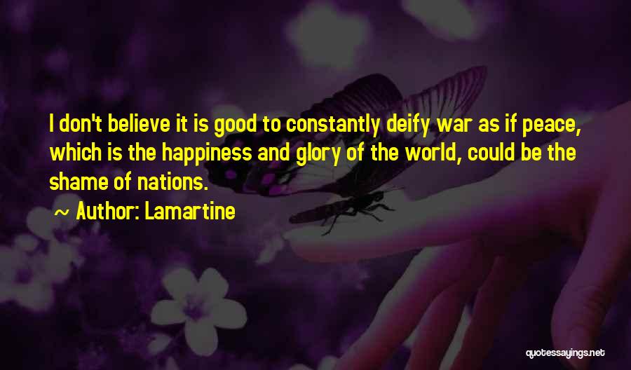 Lamartine Quotes: I Don't Believe It Is Good To Constantly Deify War As If Peace, Which Is The Happiness And Glory Of