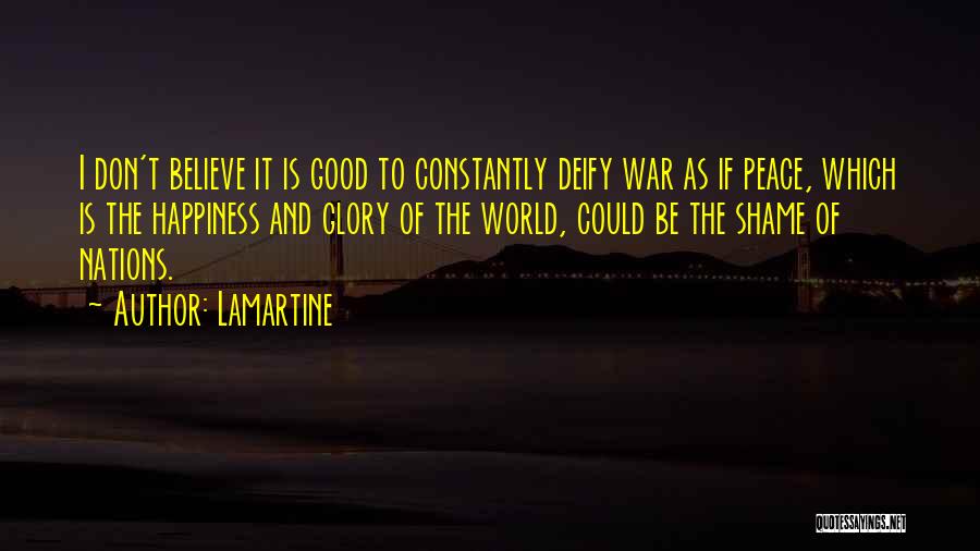 Lamartine Quotes: I Don't Believe It Is Good To Constantly Deify War As If Peace, Which Is The Happiness And Glory Of