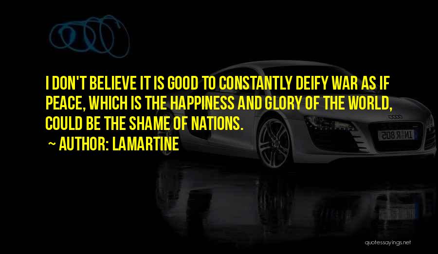 Lamartine Quotes: I Don't Believe It Is Good To Constantly Deify War As If Peace, Which Is The Happiness And Glory Of