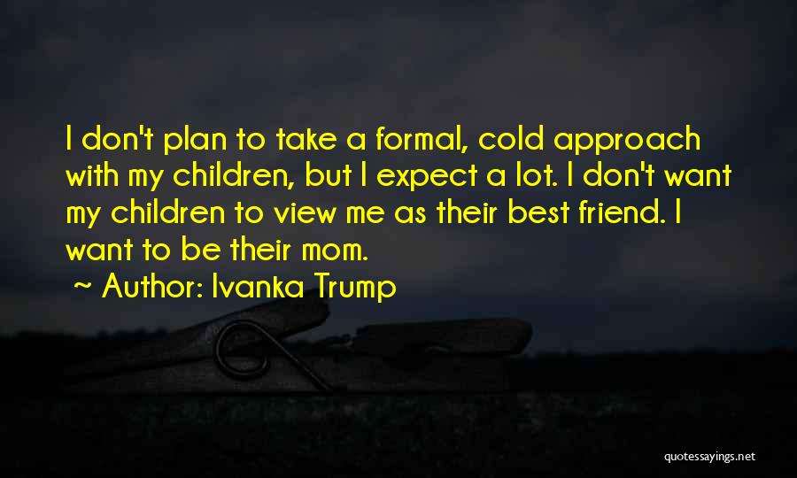 Ivanka Trump Quotes: I Don't Plan To Take A Formal, Cold Approach With My Children, But I Expect A Lot. I Don't Want