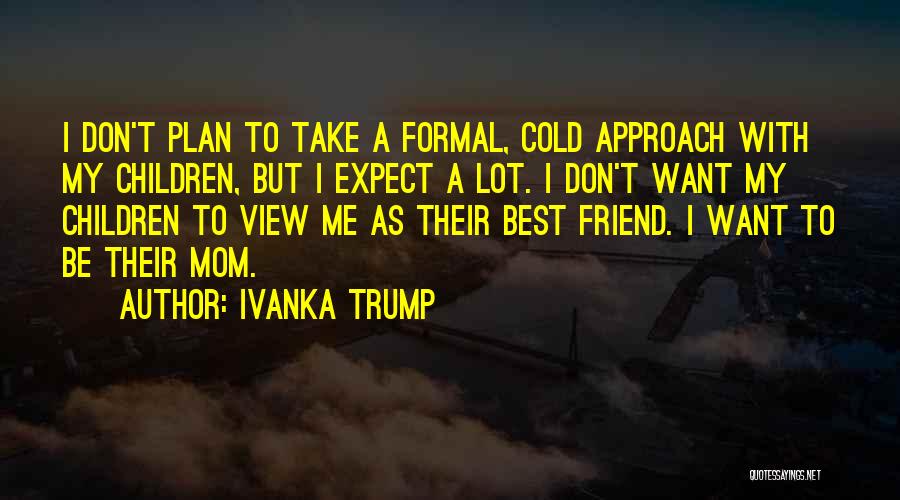 Ivanka Trump Quotes: I Don't Plan To Take A Formal, Cold Approach With My Children, But I Expect A Lot. I Don't Want