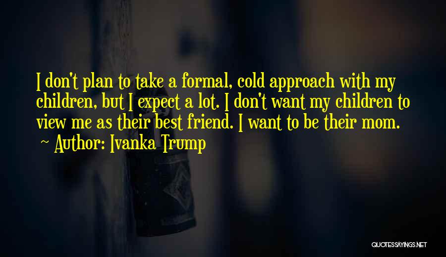 Ivanka Trump Quotes: I Don't Plan To Take A Formal, Cold Approach With My Children, But I Expect A Lot. I Don't Want