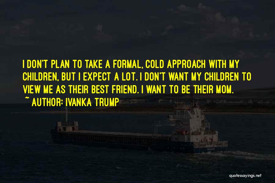 Ivanka Trump Quotes: I Don't Plan To Take A Formal, Cold Approach With My Children, But I Expect A Lot. I Don't Want