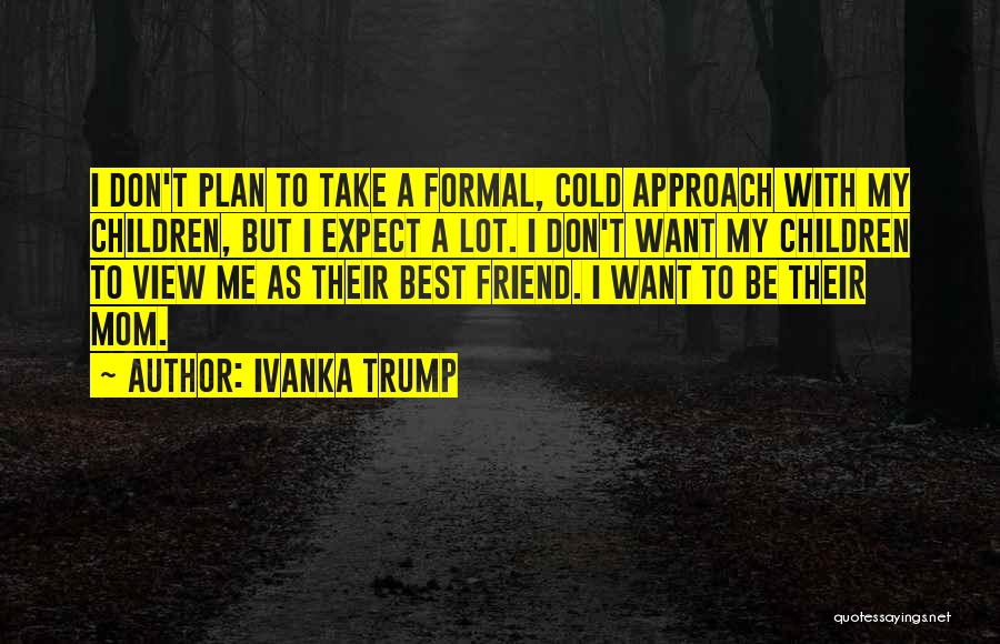 Ivanka Trump Quotes: I Don't Plan To Take A Formal, Cold Approach With My Children, But I Expect A Lot. I Don't Want