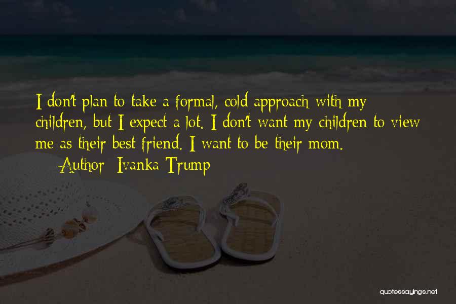 Ivanka Trump Quotes: I Don't Plan To Take A Formal, Cold Approach With My Children, But I Expect A Lot. I Don't Want