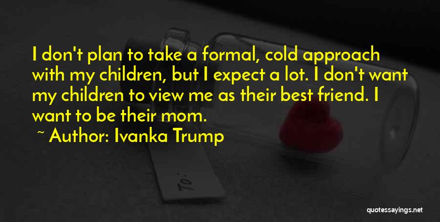 Ivanka Trump Quotes: I Don't Plan To Take A Formal, Cold Approach With My Children, But I Expect A Lot. I Don't Want