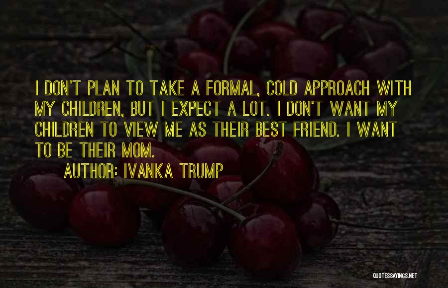 Ivanka Trump Quotes: I Don't Plan To Take A Formal, Cold Approach With My Children, But I Expect A Lot. I Don't Want