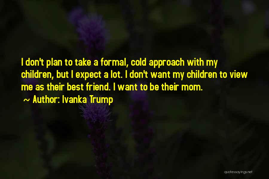 Ivanka Trump Quotes: I Don't Plan To Take A Formal, Cold Approach With My Children, But I Expect A Lot. I Don't Want