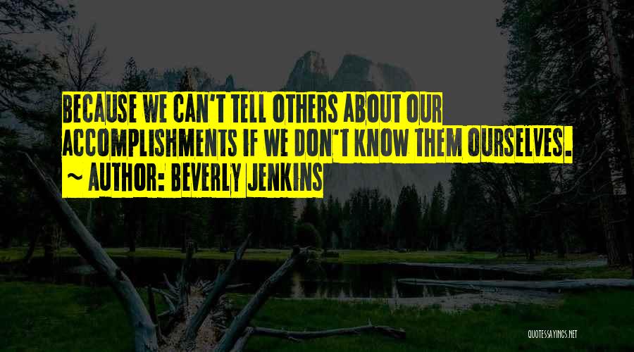 Beverly Jenkins Quotes: Because We Can't Tell Others About Our Accomplishments If We Don't Know Them Ourselves.