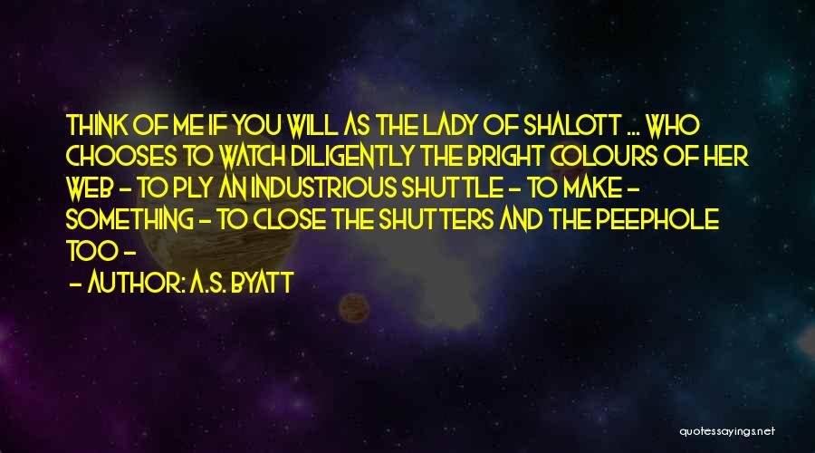 A.S. Byatt Quotes: Think Of Me If You Will As The Lady Of Shalott ... Who Chooses To Watch Diligently The Bright Colours