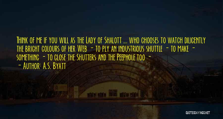 A.S. Byatt Quotes: Think Of Me If You Will As The Lady Of Shalott ... Who Chooses To Watch Diligently The Bright Colours
